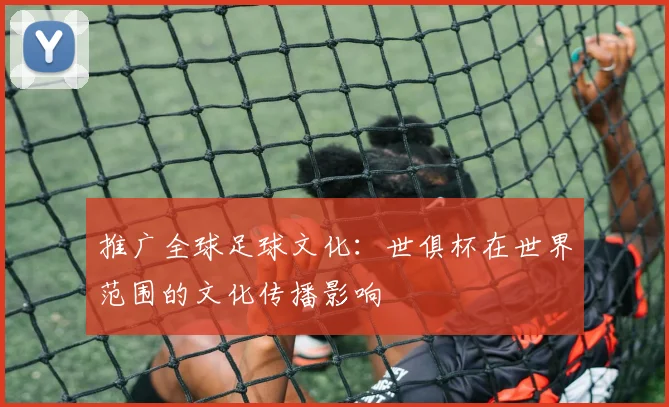 推广全球足球文化：世俱杯在世界范围的文化传播影响