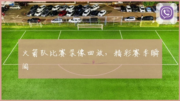 火箭队比赛录像回放，精彩赛季瞬间