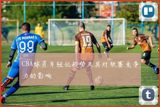 CBA球员年轻化趋势及其对联赛竞争力的影响