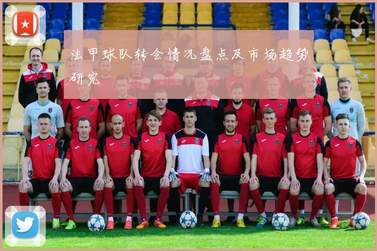 法甲球队转会情况盘点及市场趋势研究