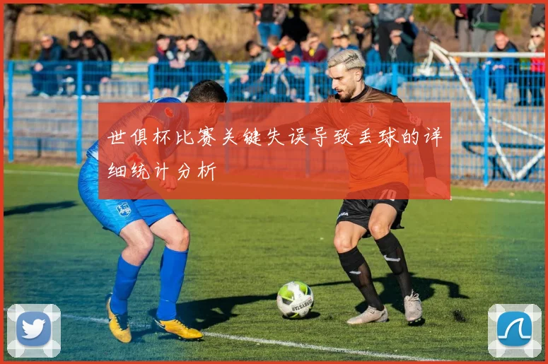 世俱杯比赛关键失误导致丢球的详细统计分析