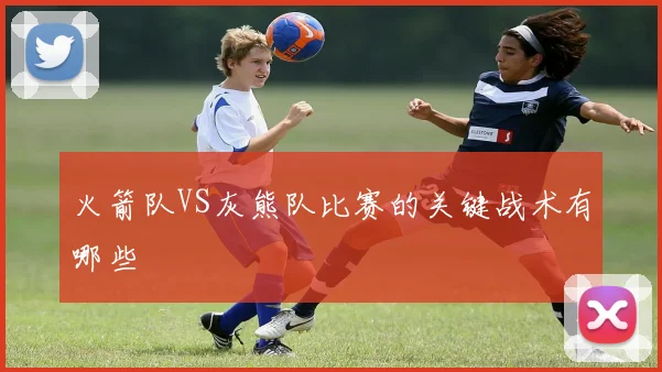 火箭队VS灰熊队比赛的关键战术有哪些