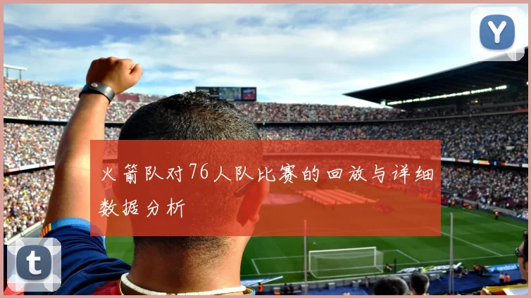 火箭队对76人队比赛的回放与详细数据分析