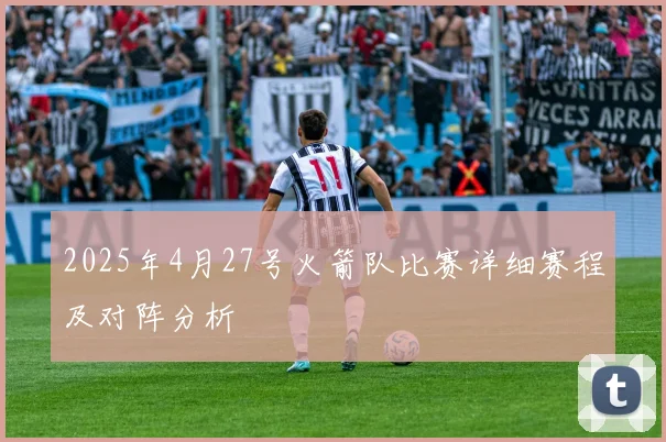 2025年4月27号火箭队比赛详细赛程及对阵分析
