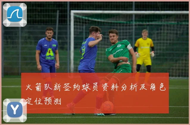 火箭队新签约球员资料分析及角色定位预测