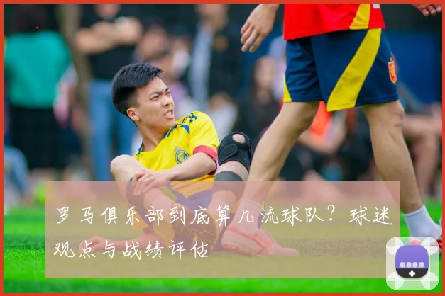 罗马俱乐部到底算几流球队？球迷观点与战绩评估