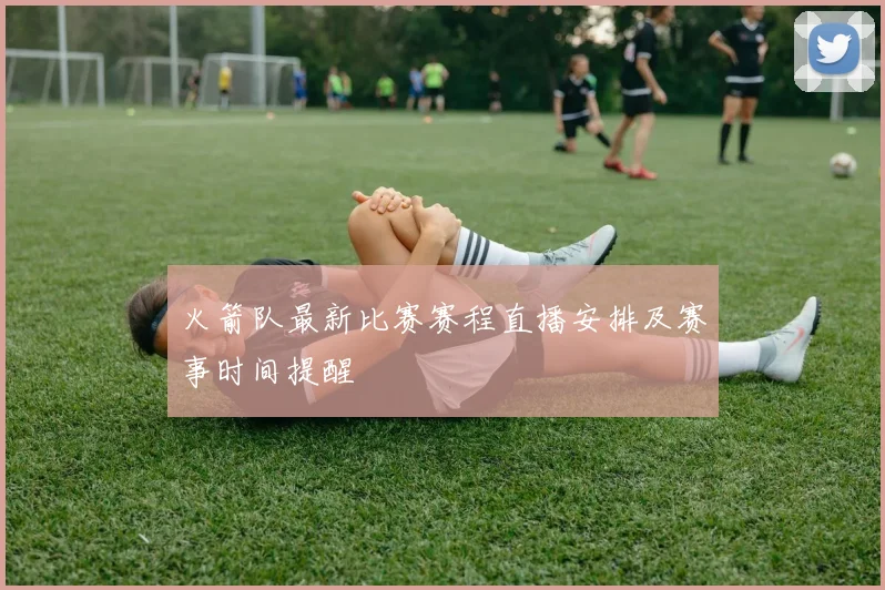 火箭队最新比赛赛程直播安排及赛事时间提醒